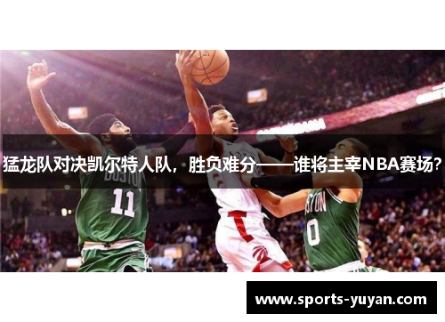 猛龙队对决凯尔特人队，胜负难分——谁将主宰NBA赛场？